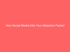 How Social Media Kills Your Attraction Factor!