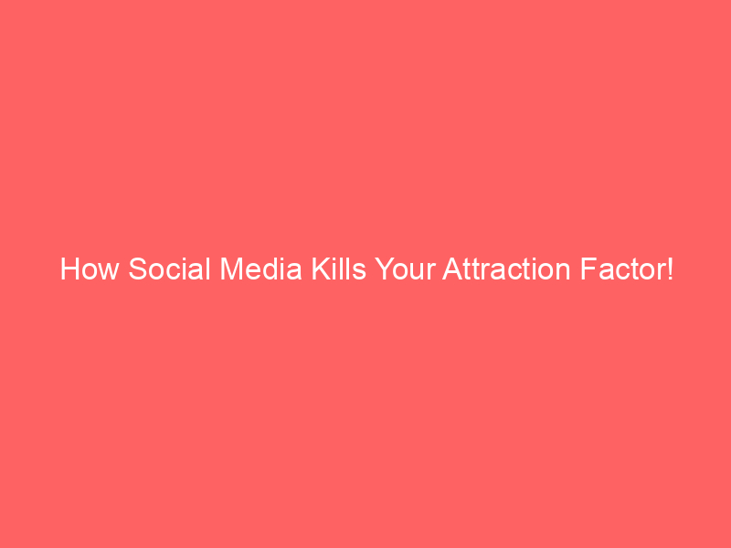 How Social Media Kills Your Attraction Factor!